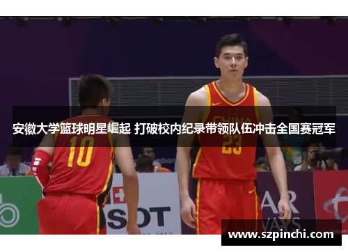 安徽大学篮球明星崛起 打破校内纪录带领队伍冲击全国赛冠军 安徽大学篮球明星崛起 打破校内纪录带领队伍冲击全国赛冠军