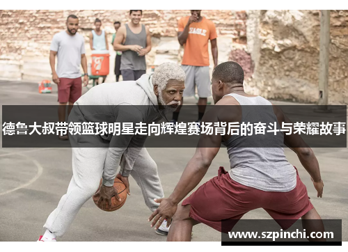 德鲁大叔带领篮球明星走向辉煌赛场背后的奋斗与荣耀故事