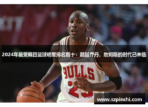 2024年最受瞩目篮球明星排名前十：超越乔丹、詹姆斯的时代已来临