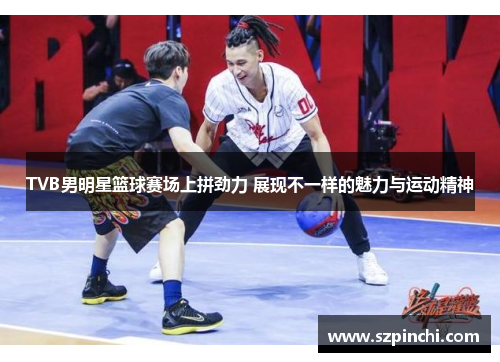 TVB男明星篮球赛场上拼劲力 展现不一样的魅力与运动精神