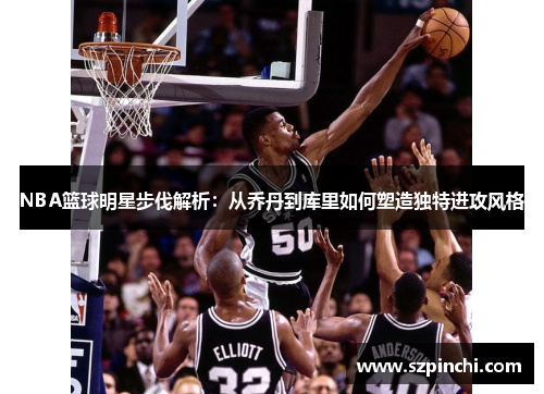 NBA篮球明星步伐解析:从乔丹到库里如何塑造独特进攻风格 NBA篮球明星步伐解析:从乔丹到库里如何塑造独特进攻风格