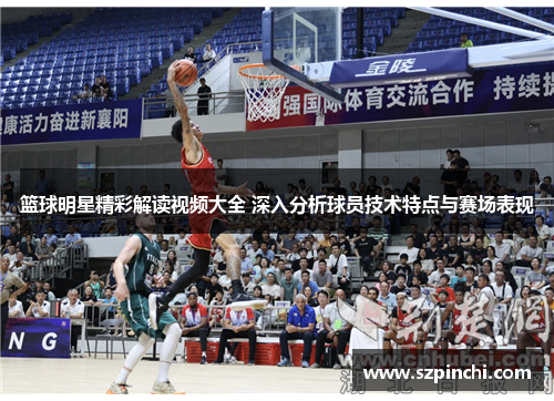 篮球明星精彩解读视频大全 深入分析球员技术特点与赛场表现 篮球明星精彩解读视频大全 深入分析球员技术特点与赛场表现
