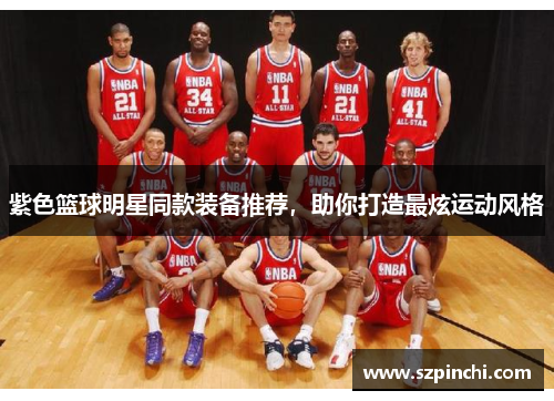 紫色篮球明星同款装备推荐,助你打造最炫运动风格 紫色篮球明星同款装备推荐,助你打造最炫运动风格