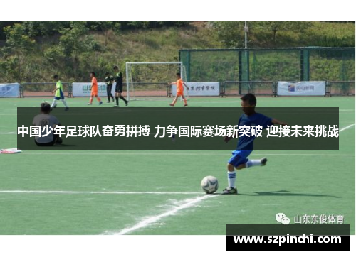 中国少年足球队奋勇拼搏 力争国际赛场新突破 迎接未来挑战