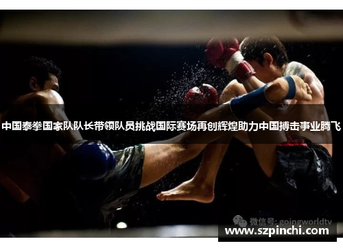 中国泰拳国家队队长带领队员挑战国际赛场再创辉煌助力中国搏击事业腾飞 中国泰拳国家队队长带领队员挑战国际赛场再创辉煌助力中国搏击事业腾飞