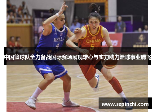 中国篮球队全力备战国际赛场展现雄心与实力助力篮球事业腾飞 中国篮球队全力备战国际赛场展现雄心与实力助力篮球事业腾飞