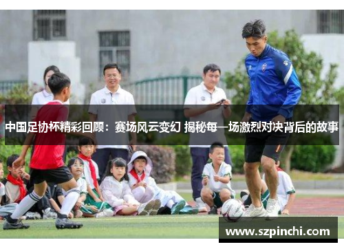 中国足协杯精彩回顾:赛场风云变幻 揭秘每一场激烈对决背后的故事 中国足协杯精彩回顾:赛场风云变幻 揭秘每一场激烈对决背后的故事