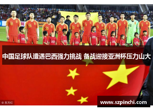 中国足球队遭遇巴西强力挑战 备战迎接亚洲杯压力山大 中国足球队遭遇巴西强力挑战 备战迎接亚洲杯压力山大