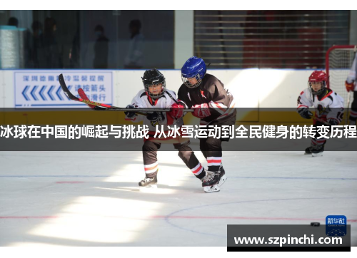 冰球在中国的崛起与挑战 从冰雪运动到全民健身的转变历程 冰球在中国的崛起与挑战 从冰雪运动到全民健身的转变历程