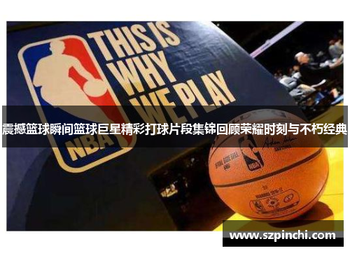 震撼篮球瞬间篮球巨星精彩打球片段集锦回顾荣耀时刻与不朽经典